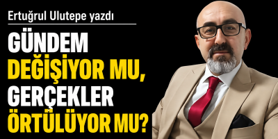 Ertuğrul Ulutepe yazdı Gündem Değişiyor mu, Gerçekler Örtülüyor mu?
